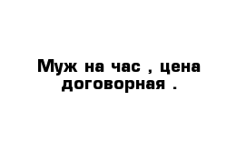 Муж на час , цена договорная .